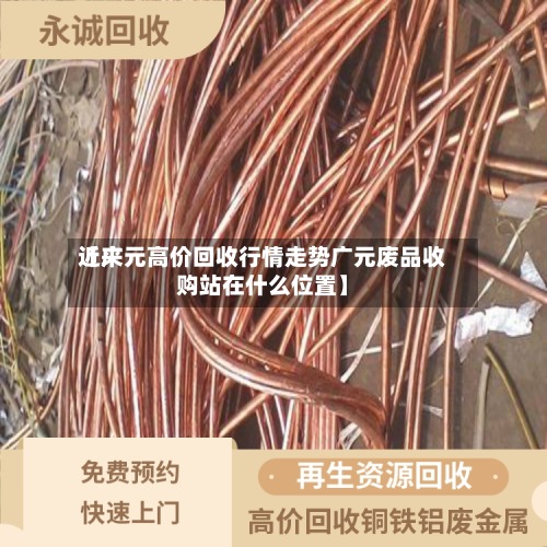 近来【广元高价回收行情走势广元废品收购站在什么位置】