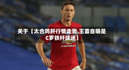 关于【太合鸡肝行情走势,王雷自曝是C罗铁杆球迷】