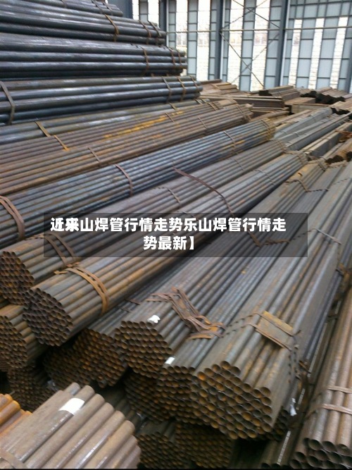 近来【乐山焊管行情走势乐山焊管行情走势最新】