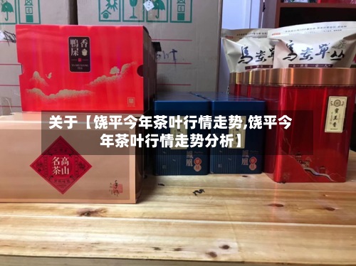 关于【饶平今年茶叶行情走势,饶平今年茶叶行情走势分析】-第2张图片