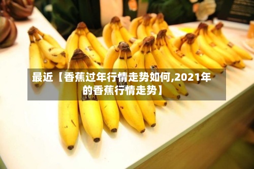 最近【香蕉过年行情走势如何,2021年的香蕉行情走势】-第2张图片