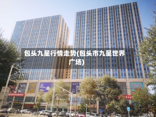 包头九星行情走势(包头市九星世界广场)-第2张图片
