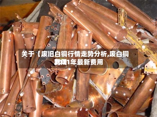 关于【废旧白铜行情走势分析,废白铜费用2021年最新费用】-第2张图片