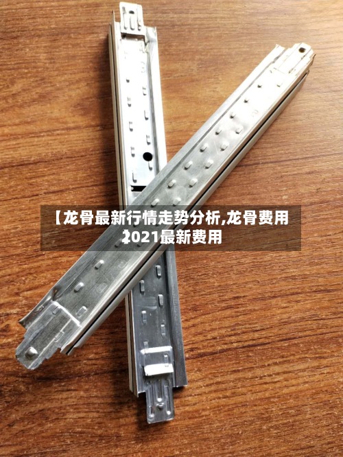 【龙骨最新行情走势分析,龙骨费用2021最新费用】