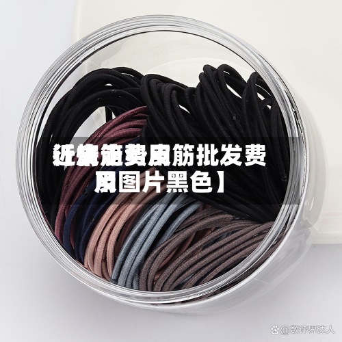 近来
【皮筋费用
行情走势皮筋批发费用
及图片黑色】-第2张图片