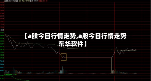 【a股今日行情走势,a股今日行情走势东华软件】-第2张图片