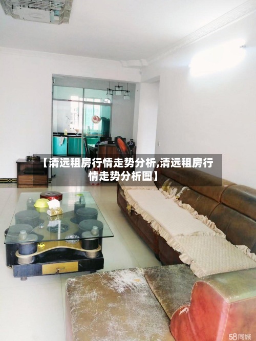 【清远租房行情走势分析,清远租房行情走势分析图】