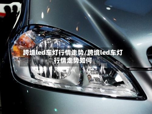 跨境led车灯行情走势/跨境led车灯行情走势如何-第2张图片