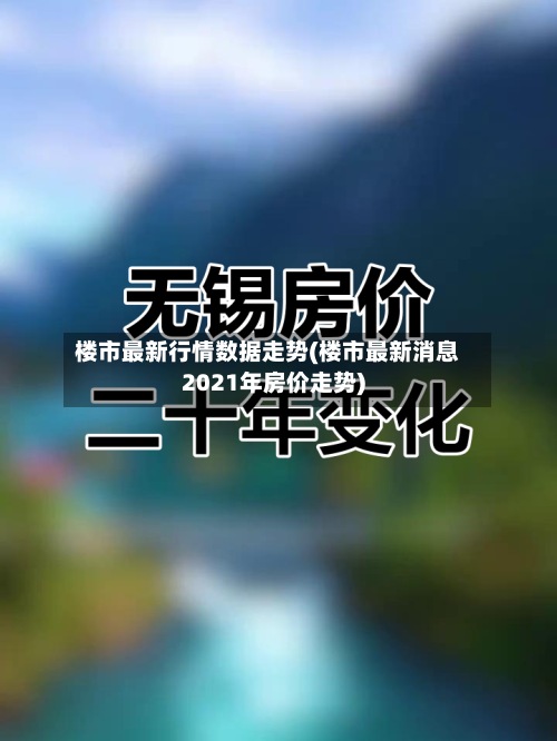 楼市最新行情数据走势(楼市最新消息2021年房价走势)-第3张图片