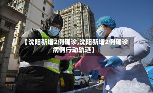 【沈阳新增2例确诊,沈阳新增2例确诊病例行动轨迹】