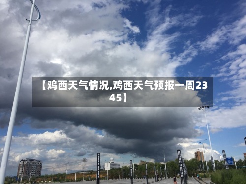 【鸡西天气情况,鸡西天气预报一周2345】