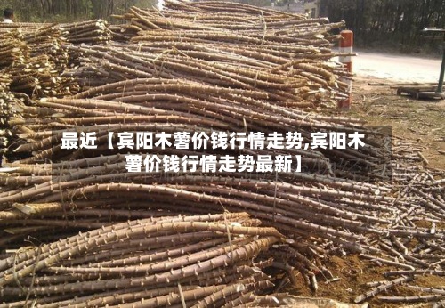 最近【宾阳木薯价钱行情走势,宾阳木薯价钱行情走势最新】-第2张图片