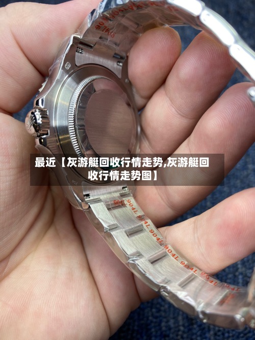 最近【灰游艇回收行情走势,灰游艇回收行情走势图】-第3张图片