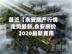 最近【永安房产行情走势最新,永安房价2020最新费用】