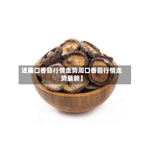 近来【周口香菇行情走势周口香菇行情走势最新】-第2张图片