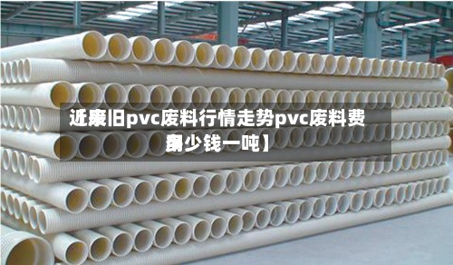 近来【废旧pvc废料行情走势pvc废料费用多少钱一吨】-第2张图片
