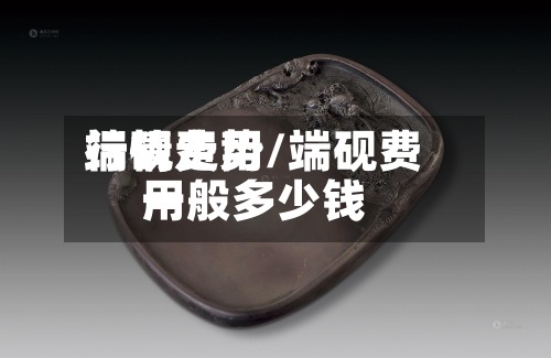 端砚费用行情走势/端砚费用一般多少钱