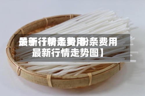 关于【粉条费用最新行情走势,粉条费用最新行情走势图】