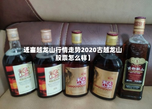 近来【古越龙山行情走势2020古越龙山股票怎么样】