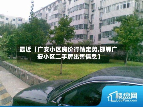 最近【广安小区房价行情走势,邯郸广安小区二手房出售信息】