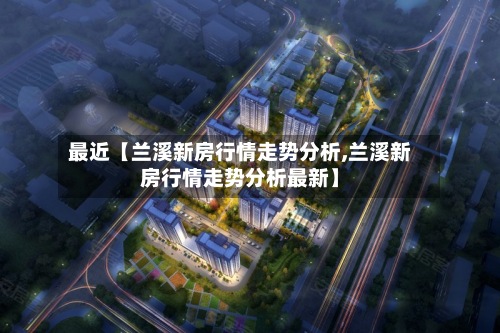 最近【兰溪新房行情走势分析,兰溪新房行情走势分析最新】