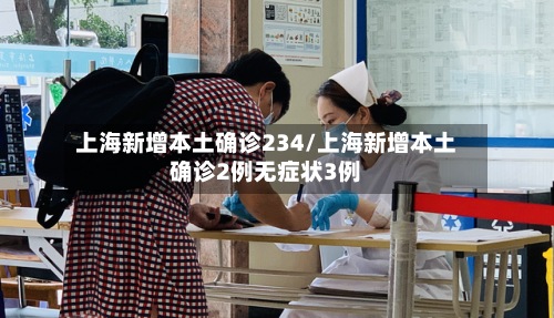 上海新增本土确诊234/上海新增本土确诊2例无症状3例-第2张图片
