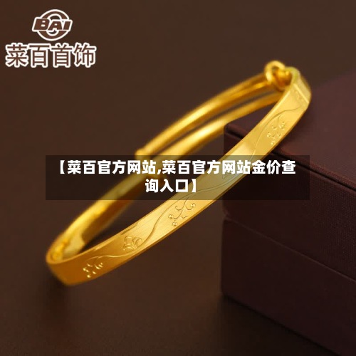 【菜百官方网站,菜百官方网站金价查询入口】