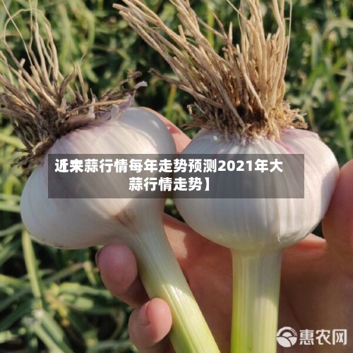 近来
【大蒜行情每年走势预测2021年大蒜行情走势】