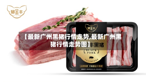 【最新广州黑猪行情走势,最新广州黑猪行情走势图】-第2张图片