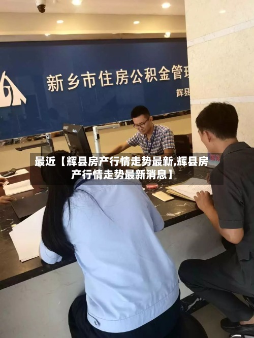 最近【辉县房产行情走势最新,辉县房产行情走势最新消息】