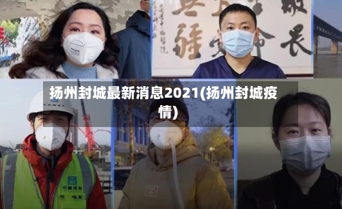 扬州封城最新消息2021(扬州封城疫情)-第3张图片