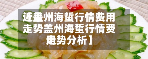 近来【盖州海蜇行情费用走势盖州海蜇行情费用走势分析】