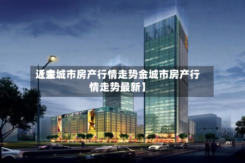 近来【金城市房产行情走势金城市房产行情走势最新】