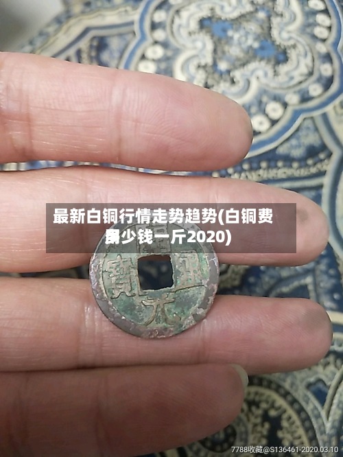 最新白铜行情走势趋势(白铜费用多少钱一斤2020)-第2张图片