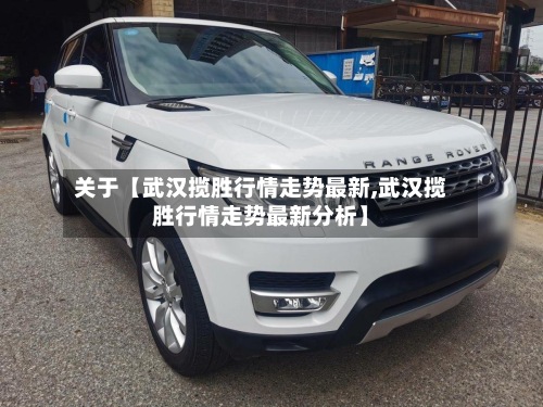 关于【武汉揽胜行情走势最新,武汉揽胜行情走势最新分析】-第2张图片