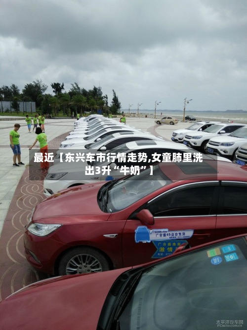 最近【东兴车市行情走势,女童肺里洗出3升“牛奶”】