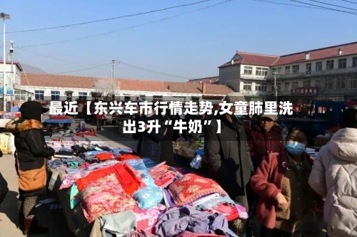 最近【东兴车市行情走势,女童肺里洗出3升“牛奶”】-第3张图片