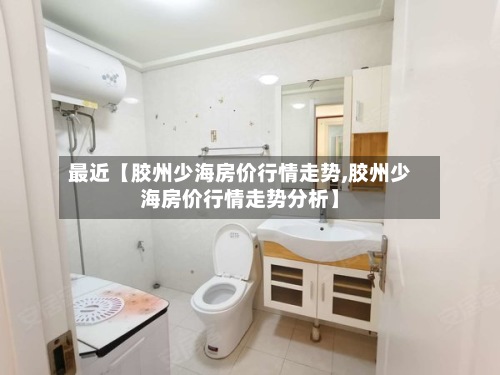 最近【胶州少海房价行情走势,胶州少海房价行情走势分析】