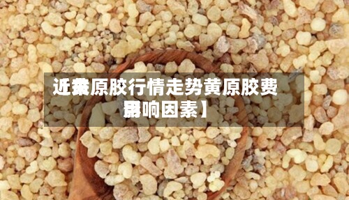 近来【黄原胶行情走势黄原胶费用影响因素】
