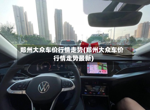 郑州大众车价行情走势(郑州大众车价行情走势最新)