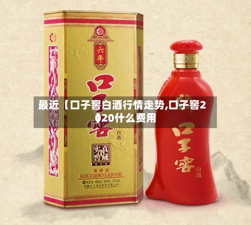 最近【口子窖白酒行情走势,口子窖2020什么费用】