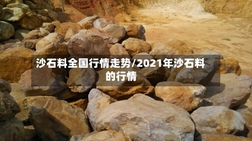 沙石料全国行情走势/2021年沙石料的行情-第3张图片