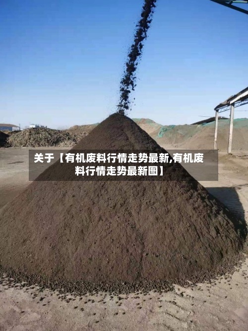 关于【有机废料行情走势最新,有机废料行情走势最新图】
