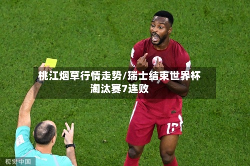 桃江烟草行情走势/瑞士结束世界杯淘汰赛7连败