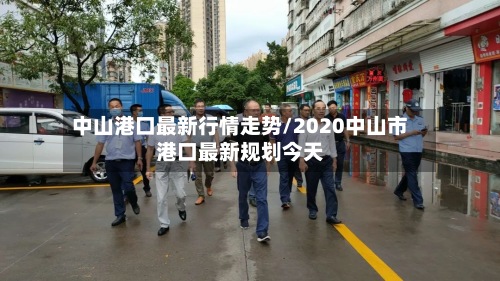 中山港口最新行情走势/2020中山市港口最新规划今天