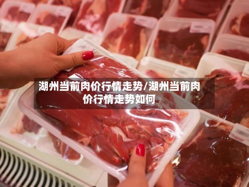 湖州当前肉价行情走势/湖州当前肉价行情走势如何-第2张图片