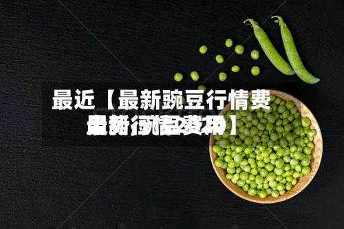最近【最新豌豆行情费用走势,豌豆费用最新行情2020】-第2张图片