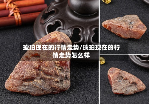 琥珀现在的行情走势/琥珀现在的行情走势怎么样