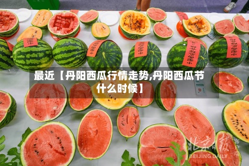 最近【丹阳西瓜行情走势,丹阳西瓜节什么时候】-第3张图片