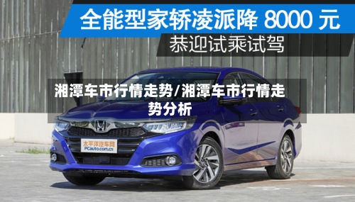 湘潭车市行情走势/湘潭车市行情走势分析-第2张图片